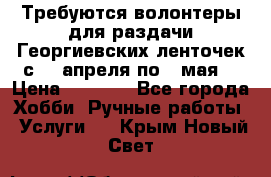 Требуются волонтеры для раздачи Георгиевских ленточек с 30 апреля по 9 мая. › Цена ­ 2 000 - Все города Хобби. Ручные работы » Услуги   . Крым,Новый Свет